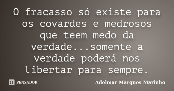 O fracasso só existe para os covardes e medrosos que teem medo da verdade...somente a verdade poderá nos libertar para sempre.... Frase de adelmar marques marinho.