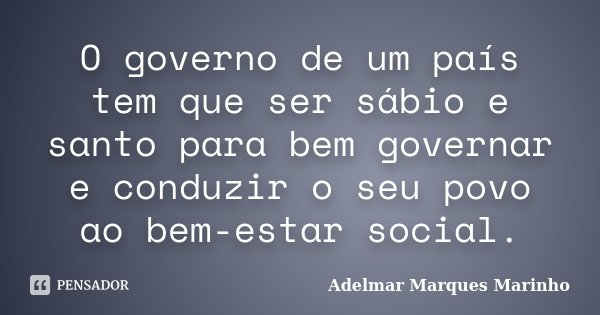 O governo de um país tem que ser sábio e santo para bem governar e conduzir o seu povo ao bem-estar social.... Frase de Adelmar Marques Marinho.