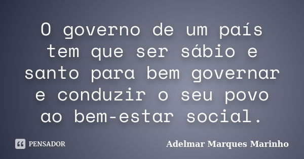 O governo de um país tem que ser sábio e santo para bem governar e conduzir o seu povo ao bem-estar social.... Frase de Adelmar Marques Marinho.