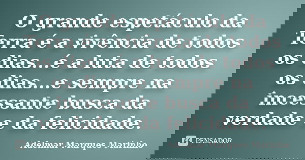 O grande espetáculo da Terra é a vivência de todos os dias...é a luta de todos os dias...e sempre na incessante busca da verdade e da felicidade.... Frase de adelmar marques marinho.