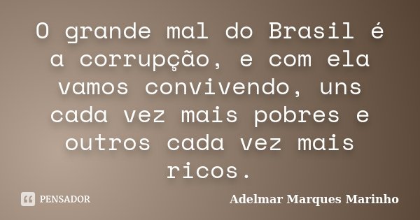 O grande mal do Brasil é a corrupção, e com ela vamos convivendo, uns cada vez mais pobres e outros cada vez mais ricos.... Frase de adelmar marques marinho.