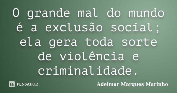 O grande mal do mundo é a exclusão social; ela gera toda sorte de violência e criminalidade.... Frase de Adelmar Marques Marinho.