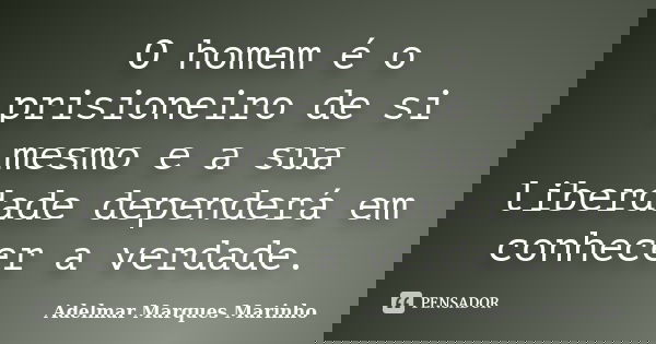 O homem é o prisioneiro de si mesmo e a sua liberdade dependerá em conhecer a verdade.... Frase de adelmar marques marinho.