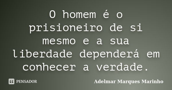 O homem é o prisioneiro de si mesmo e a sua liberdade dependerá em conhecer a verdade.... Frase de adelmar marques marinho.