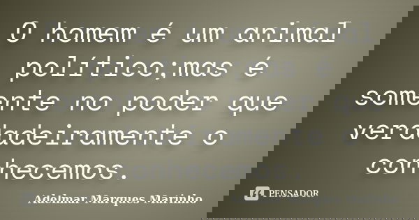 O homem é um animal político;mas é somente no poder que verdadeiramente o conhecemos.... Frase de adelmar marques marinho.