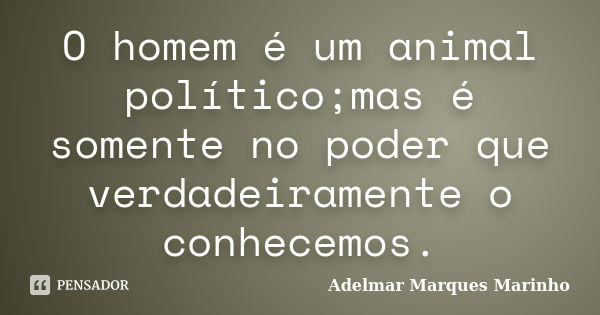 O homem é um animal político;mas é somente no poder que verdadeiramente o conhecemos.... Frase de adelmar marques marinho.