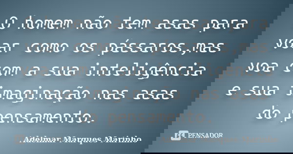 O homem não tem asas para voar como os pássaros,mas voa com a sua inteligência e sua imaginação nas asas do pensamento.... Frase de adelmar marques marinho.