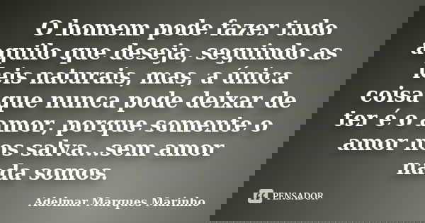O homem pode fazer tudo aquilo que deseja, seguindo as leis naturais, mas, a única coisa que nunca pode deixar de ter é o amor, porque somente o amor nos salva.... Frase de adelmar marques marinho.