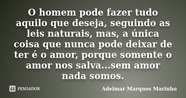 O homem pode fazer tudo aquilo que deseja, seguindo as leis naturais, mas, a única coisa que nunca pode deixar de ter é o amor, porque somente o amor nos salva.... Frase de adelmar marques marinho.