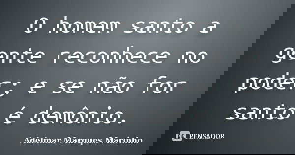 O homem santo a gente reconhece no poder; e se não for santo é demônio.... Frase de adelmar marques marinho.