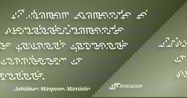 O homem somente é verdadeiramente livre quando aprende a conhecer a verdade.... Frase de adelmar marques marinho.