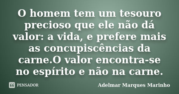 O homem tem um tesouro precioso que ele não dá valor: a vida, e prefere mais as concupiscências da carne.O valor encontra-se no espírito e não na carne.... Frase de adelmar marques marinho.