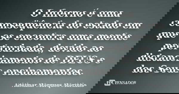 O Inferno é uma conseqüência do estado em que se encontra uma mente perturbada, devido ao distanciamento de DEUS e dos Seus ensinamentos.... Frase de Adelmar Marques Marinho.