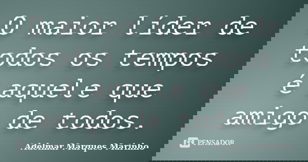 O maior líder de todos os tempos é aquele que amigo de todos.... Frase de adelmar marques marinho.