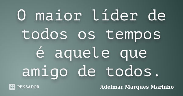 O maior líder de todos os tempos é aquele que amigo de todos.... Frase de adelmar marques marinho.