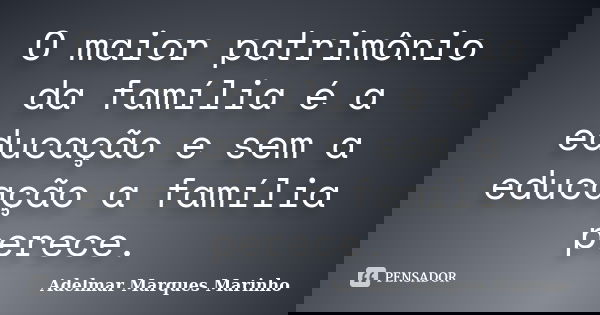 O maior patrimônio da família é a educação e sem a educação a família perece.... Frase de adelmar marques marinho.