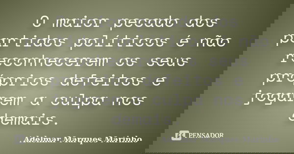 O maior pecado dos partidos políticos é não reconhecerem os seus próprios defeitos e jogarem a culpa nos demais.... Frase de adelmar marques marinho.