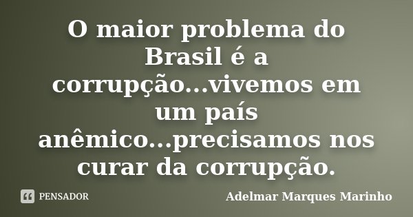 O maior problema do Brasil é a corrupção...vivemos em um país anêmico...precisamos nos curar da corrupção.... Frase de adelmar marques marinho.