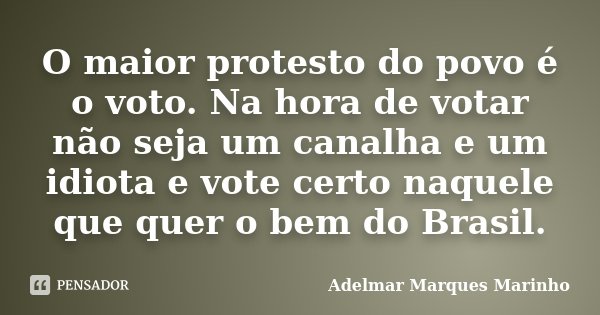 O maior protesto do povo é o voto. Na hora de votar não seja um canalha e um idiota e vote certo naquele que quer o bem do Brasil.... Frase de adelmar marques marinho.