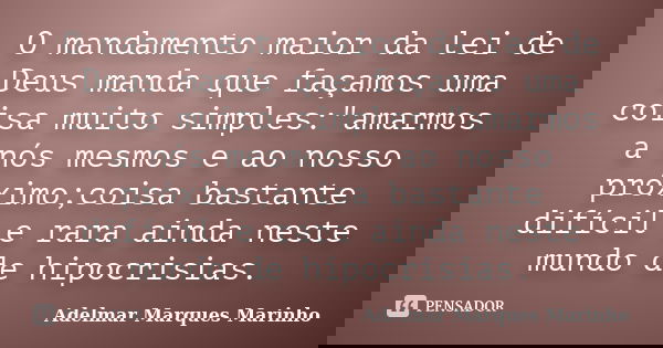 O mandamento maior da lei de Deus manda que façamos uma coisa muito simples:"amarmos a nós mesmos e ao nosso próximo;coisa bastante difícil e rara ainda ne... Frase de adelmar marques marinho.