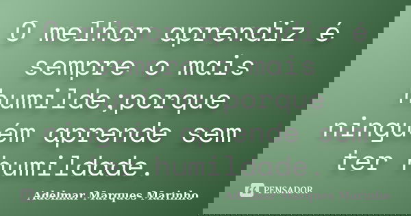 O melhor aprendiz é sempre o mais humilde;porque ninguém aprende sem ter humildade.... Frase de adelmar marques marinho.