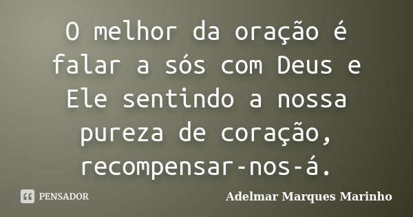 O melhor da oração é falar a sós com Deus e Ele sentindo a nossa pureza de coração, recompensar-nos-á.... Frase de adelmar marques marinho.