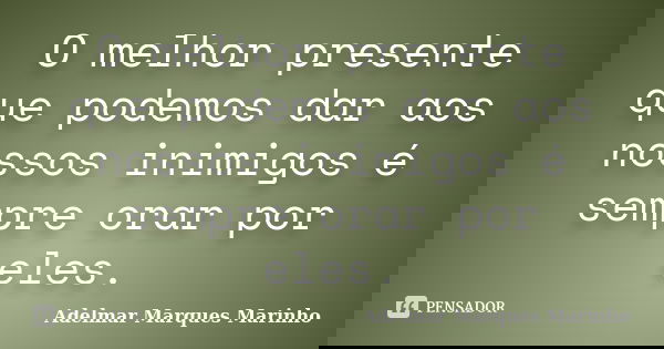 O melhor presente que podemos dar aos nossos inimigos é sempre orar por eles.... Frase de adelmar marques marinho.