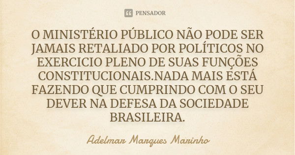 O MINISTÉRIO PÚBLICO NÃO PODE SER JAMAIS RETALIADO POR POLÍTICOS NO EXERCICIO PLENO DE SUAS FUNÇÕES CONSTITUCIONAIS.NADA MAIS ESTÁ FAZENDO QUE CUMPRINDO COM O S... Frase de adelmar marques marinho.