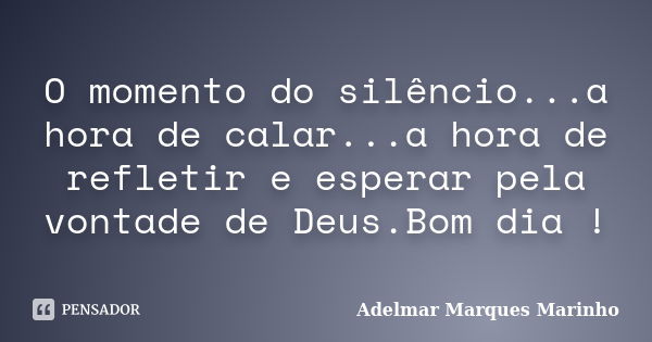 O momento do silêncio...a hora de calar...a hora de refletir e esperar pela vontade de Deus.Bom dia !... Frase de adelmar marques marinho.