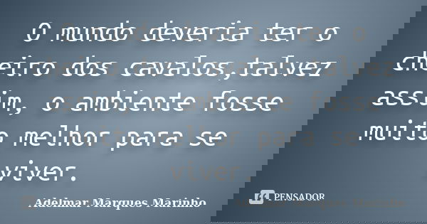 O mundo deveria ter o cheiro dos cavalos,talvez assim, o ambiente fosse muito melhor para se viver.... Frase de adelmar marques marinho.