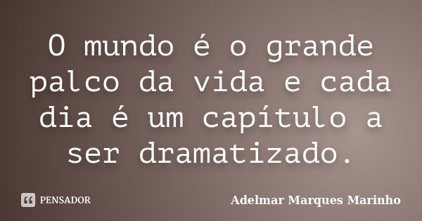 O mundo é o grande palco da vida e cada dia é um capítulo a ser dramatizado.... Frase de adelmar marques marinho.