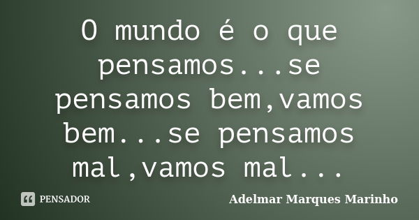 O mundo é o que pensamos...se pensamos bem,vamos bem...se pensamos mal,vamos mal...... Frase de adelmar marques marinho.