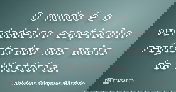 O mundo é o verdadeiro espetáculo registrado nos anais da História.... Frase de adelmar marques marinho.