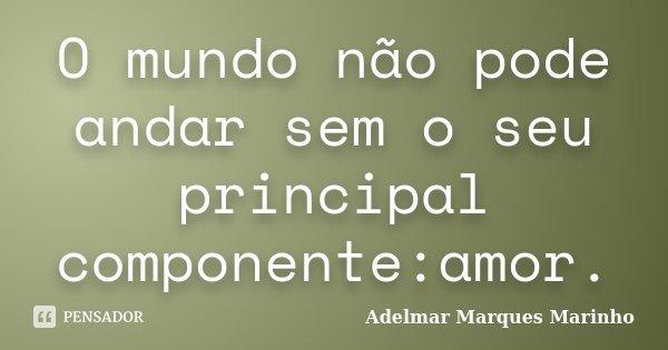 O mundo não pode andar sem o seu principal componente:amor.... Frase de Adelmar Marques Marinho.