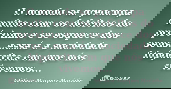 O mundo se preocupa muito com os defeitos do próximo e se esquece dos seus...essa é a sociedade hipócrita em que nós vivemos...... Frase de adelmar marques marinho.