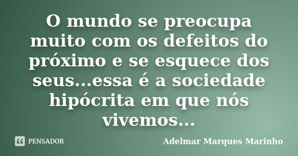 O mundo se preocupa muito com os defeitos do próximo e se esquece dos seus...essa é a sociedade hipócrita em que nós vivemos...... Frase de adelmar marques marinho.