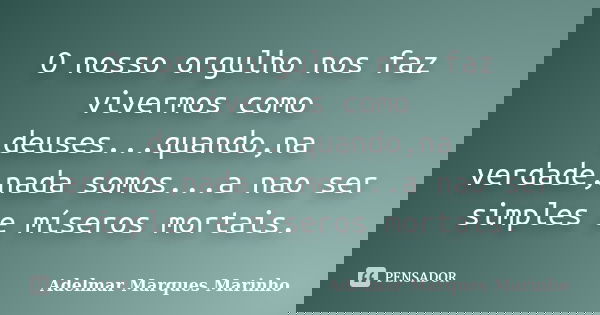 O nosso orgulho nos faz vivermos como deuses...quando,na verdade,nada somos...a nao ser simples e míseros mortais.... Frase de adelmar marques marinho.