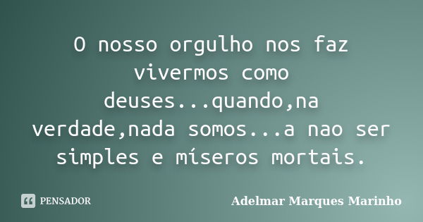 O nosso orgulho nos faz vivermos como deuses...quando,na verdade,nada somos...a nao ser simples e míseros mortais.... Frase de adelmar marques marinho.