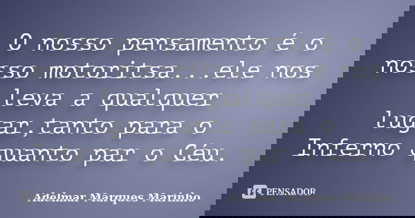 O nosso pensamento é o nosso motoritsa...ele nos leva a qualquer lugar,tanto para o Inferno quanto par o Céu.... Frase de adelmar marques marinho.