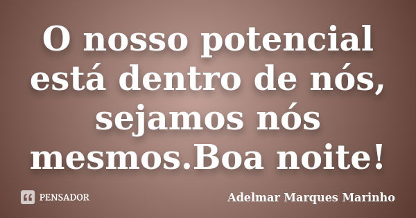 O nosso potencial está dentro de nós, sejamos nós mesmos.Boa noite!... Frase de adelmar marques marinho.