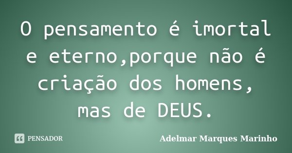 O pensamento é imortal e eterno,porque não é criação dos homens, mas de DEUS.... Frase de Adelmar Marques Marinho.