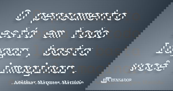 O pensamento está em todo lugar, basta você imaginar.... Frase de Adelmar Marques Marinho.