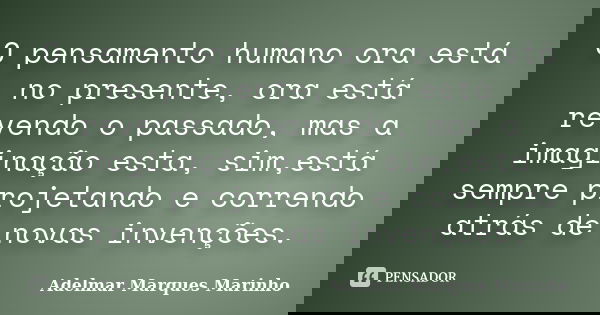 O pensamento humano ora está no presente, ora está revendo o passado, mas a imaginação esta, sim,está sempre projetando e correndo atrás de novas invenções.... Frase de Adelmar Marques Marinho.