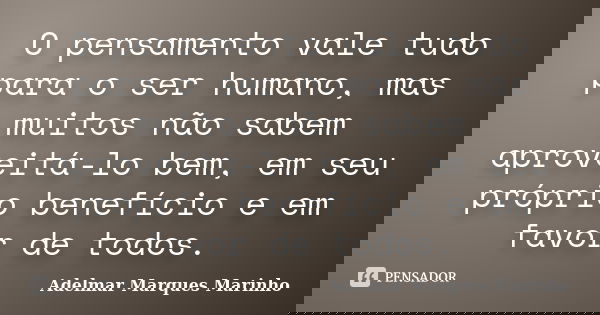 O pensamento vale tudo para o ser humano, mas muitos não sabem aproveitá-lo bem, em seu próprio benefício e em favor de todos.... Frase de Adelmar Marques Marinho.