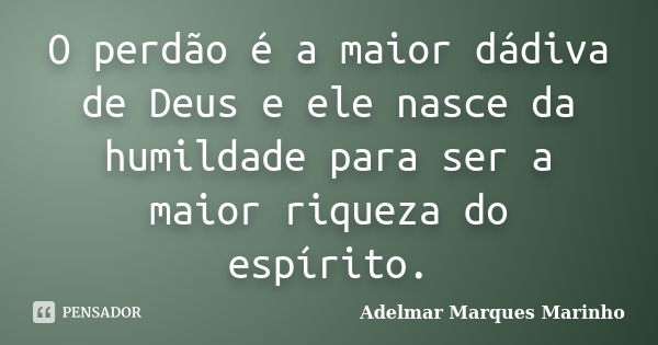 O perdão é a maior dádiva de Deus e ele nasce da humildade para ser a maior riqueza do espírito.... Frase de adelmar marques marinho.