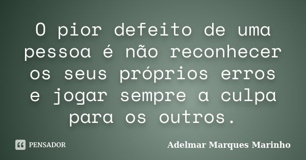 O pior defeito de uma pessoa é não reconhecer os seus próprios erros e jogar sempre a culpa para os outros.... Frase de adelmar marques marinho.