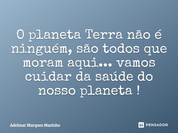O planeta Terra não é ninguém, são todos que moram aqui... vamos cuidar da saúde do nosso planeta!... Frase de adelmar marques marinho.