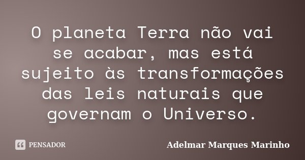 O planeta Terra não vai se acabar, mas está sujeito às transformações das leis naturais que governam o Universo.... Frase de Adelmar Marques Marinho.