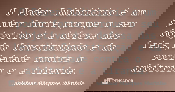 O Poder Judiciário é um poder forte,porque o seu objetivo é a defesa das leis,da Constituição e da sociedade contra o arbítrio e a tirania.... Frase de adelmar marques marinho.