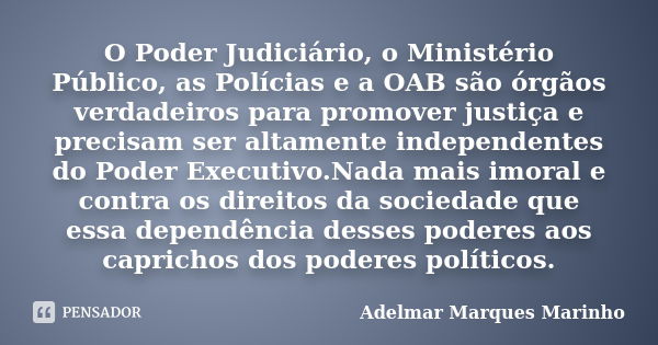 O Poder Judiciário, o Ministério Público, as Polícias e a OAB são órgãos verdadeiros para promover justiça e precisam ser altamente independentes do Poder Execu... Frase de adelmar marques marinho.